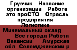 Грузчик › Название организации ­ Работа-это проСТО › Отрасль предприятия ­ Логистика › Минимальный оклад ­ 25 000 - Все города Работа » Вакансии   . Амурская обл.,Селемджинский р-н